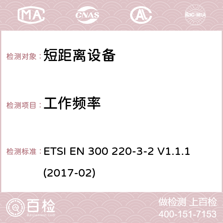 工作频率 短距离装置（SRD）运行在频率范围为25兆赫到1兆赫000兆赫,3-2部分：协调标准覆盖2014/53／号指令第3.2条的要求对于非特定无线电设备(868,60 MHz to 868,70 MHz,869,25 MHz to 869,40 MHz, 869,65 MHz to 869,70 MHz ETSI EN 300 220-3-2 V1.1.1 (2017-02) 4.2.1