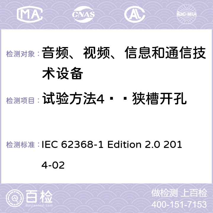 试验方法4——狭槽开孔 音频、视频、信息和通信技术设备 第1部分：安全要求 IEC 62368-1 Edition 2.0 2014-02 Annex V.1.5