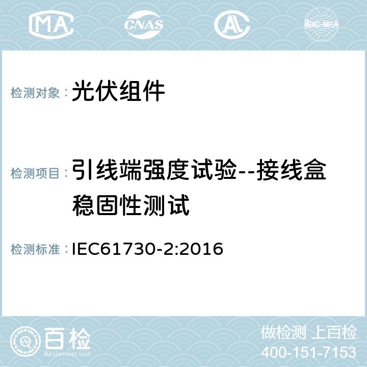 引线端强度试验--接线盒稳固性测试 光伏组件安全鉴定 第二部分：试验要求 IEC61730-2:2016 10.27(MST42)