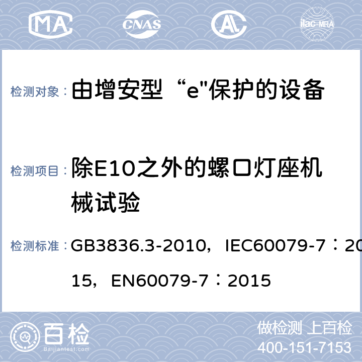 除E10之外的螺口灯座机械试验 爆炸性环境 第3部分：由增安型“e”保护的设备 GB3836.3-2010，IEC60079-7：2015，
EN60079-7：2015 5.3.3