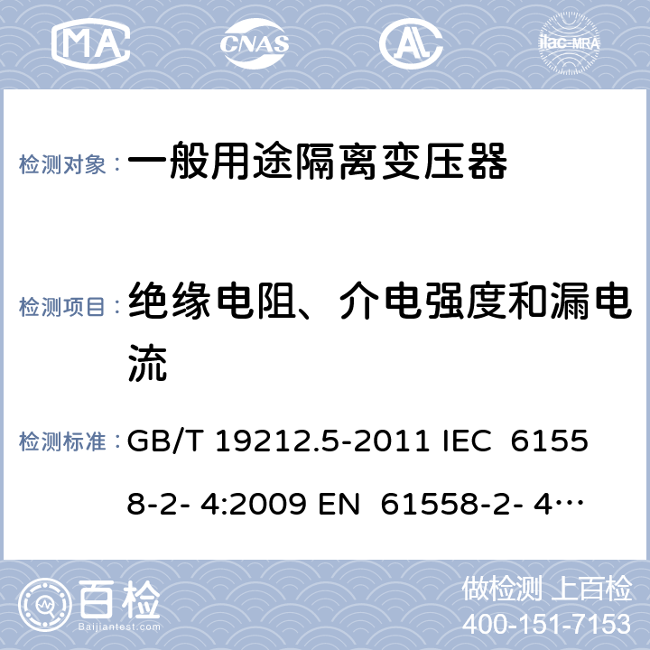 绝缘电阻、介电强度和漏电流 电源电压为1 100V及以下的变压器、电抗器、电源装置和类似产品的安全 第5部分：隔离变压器和内装隔离变压器的电源装置的特殊要求和试验 GB/T 19212.5-2011 IEC 61558-2- 4:2009 EN 61558-2- 4:2009 BS EN 61558-2-4:2009 AS/NZS 61558.2.4:200 9+A1:2012 18