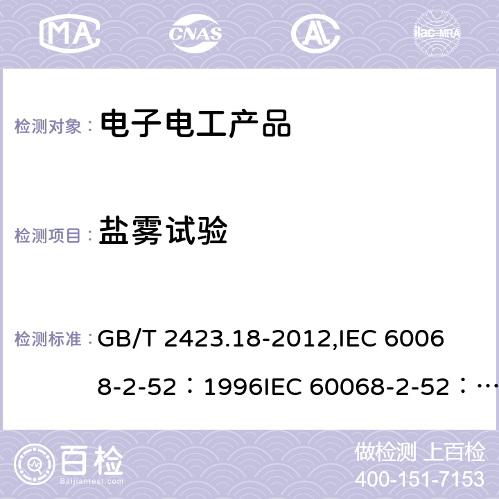 盐雾试验 电工电子产品环境试验 第2部分: 试验方法 试验Kb：盐雾，交变（氯化钠溶液） GB/T 2423.18-2012,
IEC 60068-2-52：1996IEC 60068-2-52：2017,
EN 60068-2-52：1996EN 60068-2-52：2018 6