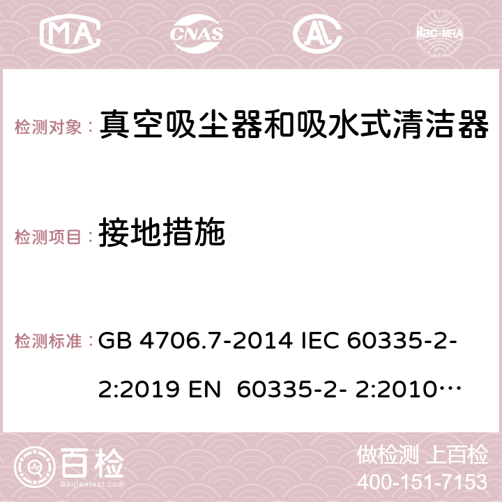 接地措施 家用和类似用途电器的安全真空吸尘器和吸水式清洁器的特殊要求 GB 4706.7-2014 IEC 60335-2-2:2019 EN 60335-2- 2:2010+A11:20 12+A1:2013 BS EN 60335-2- 2:2010+A11:20 12+A1:2013 AS/NZS 60335.2.2:2020 27