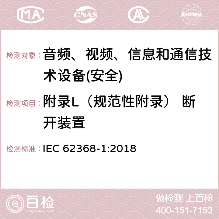 附录L（规范性附录） 断开装置 音频、视频、信息和通信技术设备第1 部分：安全要求 IEC 62368-1:2018 附录L