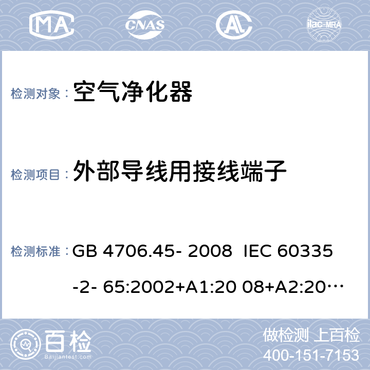 外部导线用接线端子 家用和类似用途电器的安全 安全空气净化器的特殊要求 GB 4706.45- 2008 IEC 60335-2- 65:2002+A1:20 08+A2:2015 EN 60335-2- 65:2003+A1:20 08+A11:2012 BS EN 60335-2-65:2003+A1:2008+A11:2012 AS/NZS 60335.2.65:2015 26