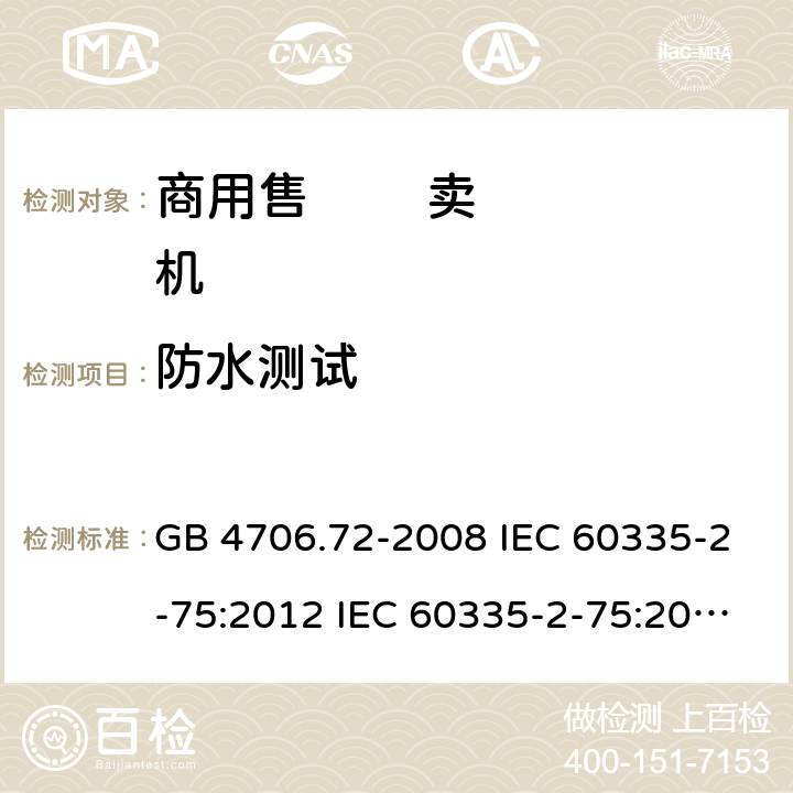 防水测试 家用和类似用途电器的安全 第2-75部分:商用售卖机的特殊要求 GB 4706.72-2008 IEC 60335-2-75:2012 IEC 60335-2-75:2012/AMD1:2015 IEC 60335-2-75:2012/AMD2：2018 IEC 60335-2-75:2002+A1:2004+A2:2008 EN 60335-2-75:2004+A12:2010 15.1.1