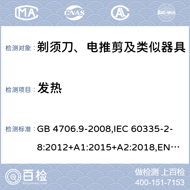 发热 剃须刀、电推剪及类似器具 GB 4706.9-2008,IEC 60335-2-8:2012+A1:2015+A2:2018,
EN 60335-2-8:2015+A1:2016,
AS/NZS 60335.2.8:2013 11