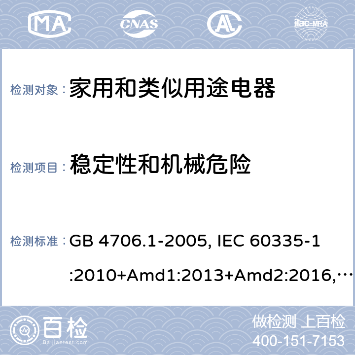 穩定性和機械危險 家用和類似用途電器的安全 第1部分：通用要求 GB 4706.1-2005, IEC 60335-1:2010+Amd1:2013+Amd2:2016,IEC 60335-1:2020,BS/EN 60335-1:2012+ A11:2014+A12:2017+A13:2017+A14:2019+A1:2019+A2:2019,BS/EN/IEC 60335-1:2020, AS/NZS 60335.1:2011 +Amd1:2012+Amd2:2014+Amd3:2015+Amd4:2017+Amd5:2019,AS/NZS 60335.1:2020, JIS C 9335-1:2014,UL 60335-1:Ed6 20