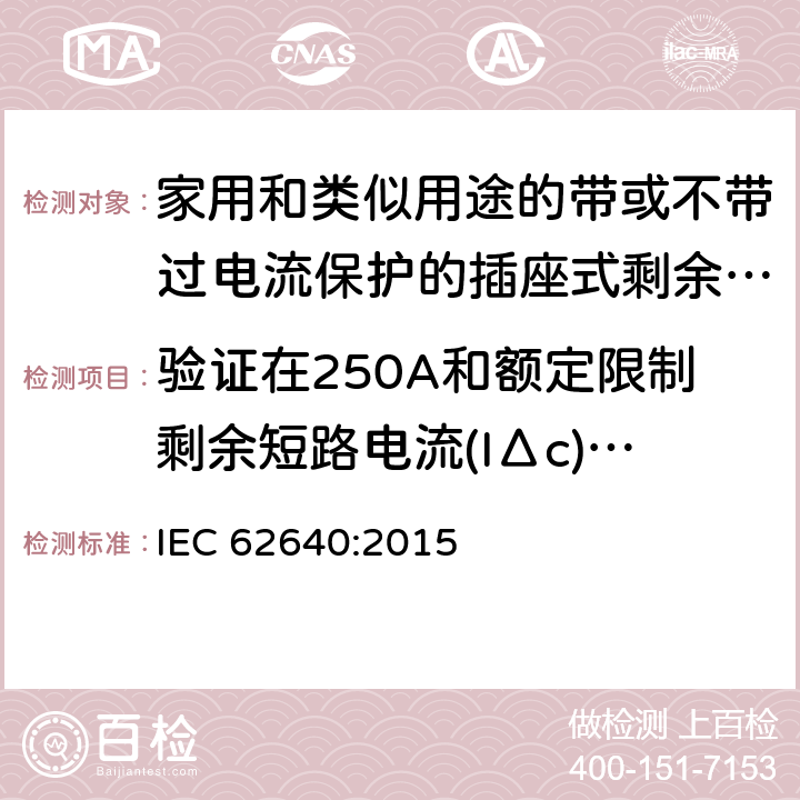验证在250A和额定限制剩余短路电流(IΔc)下的配合 家用和类似用途的带或不带过电流保护的插座式剩余电流电器(SRCD) IEC 62640:2015 9.15.2.4 c)