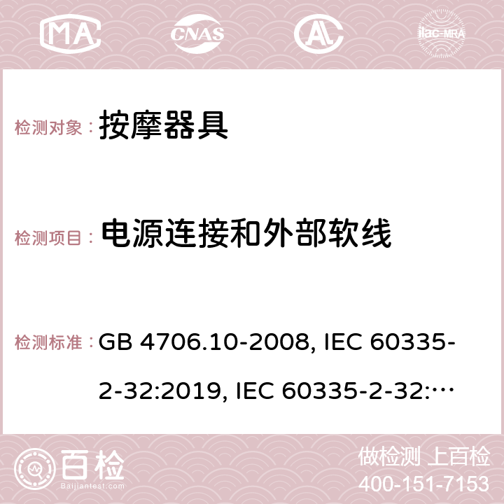 电源连接和外部软线 
家用和类似用途电器的安全 按摩器具的特殊要求 GB 4706.10-2008, IEC 60335-2-32:2019, IEC 60335-2-32:2002+AMD2:2013, BS/EN 60335-2-32：2003+A2:2015, BS/EN 60335-2-32:2021，AS/NZS 60335.2.32:2014, AS/NZS 60335.2.32：2020, JIS C 9335-2-32:2018, UL 60335-2-32:Ed1 25