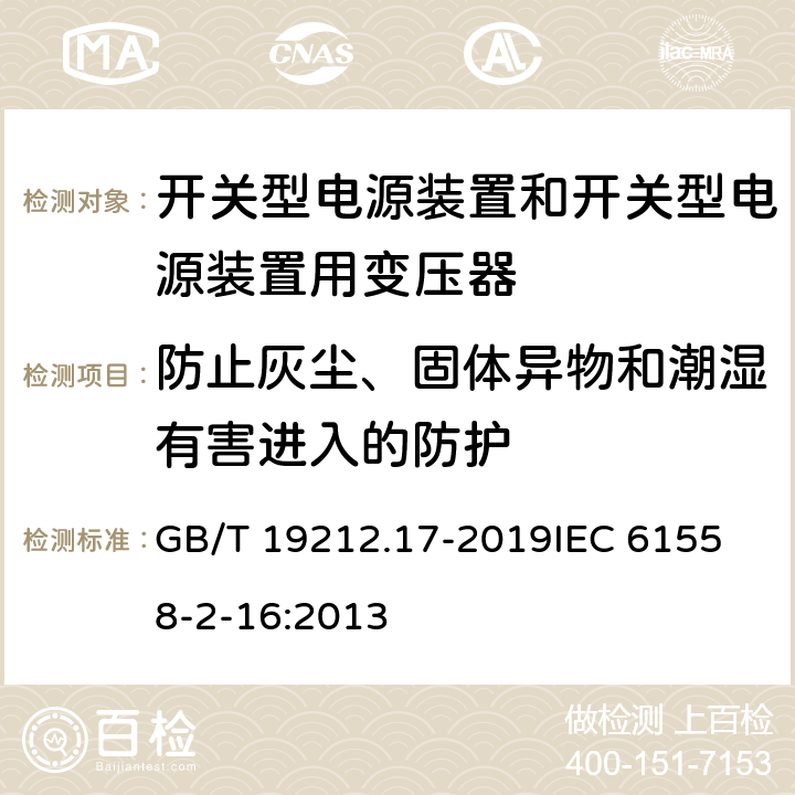 防止灰尘、固体异物和潮湿有害进入的防护 电源电压1100V及以下的变压器、电抗器、电源装置和类似产品的安全 第17部分：开关式电源装置和开关型电源装置用变压器的特殊要求和试验 GB/T 19212.17-2019
IEC 61558-2-16:2013 17