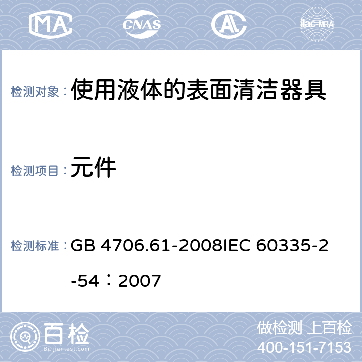 元件 家用和类似用途电器的安全 使用液体或蒸汽的家用表面清洁器具的特殊要求 GB 4706.61-2008
IEC 60335-2-54：2007 24