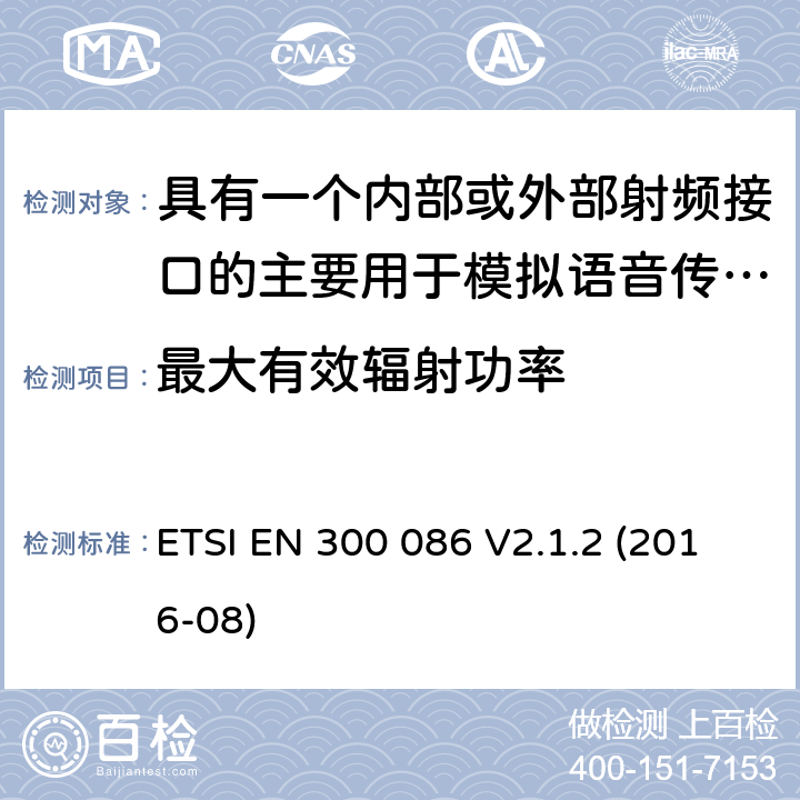 最大有效辐射功率 陆地移动服务;带有内部或外部射频连接器的无线电设备，主要用于模拟语音;涵盖2014/53/EU指令第3.2条基本要求的统一标准 ETSI EN 300 086 V2.1.2 (2016-08) 7.3