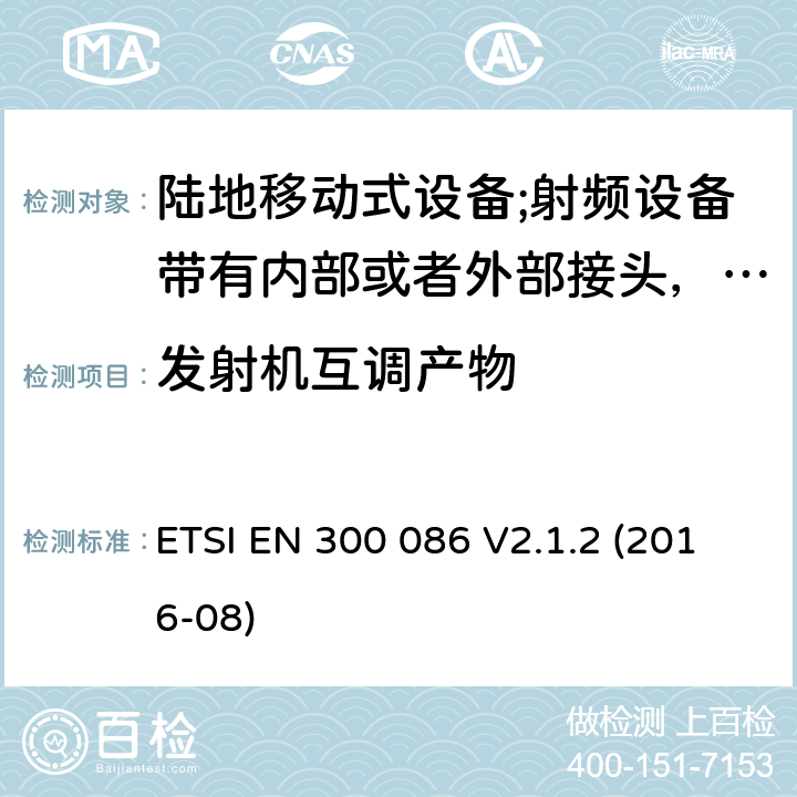 发射机互调产物 陆地移动式设备;射频设备带有内部或者外部接头，主要运用于模拟语音通讯；协调标准覆盖2014/53/EU指令的3.2章节基本要求 ETSI EN 300 086 V2.1.2 (2016-08) 7.7