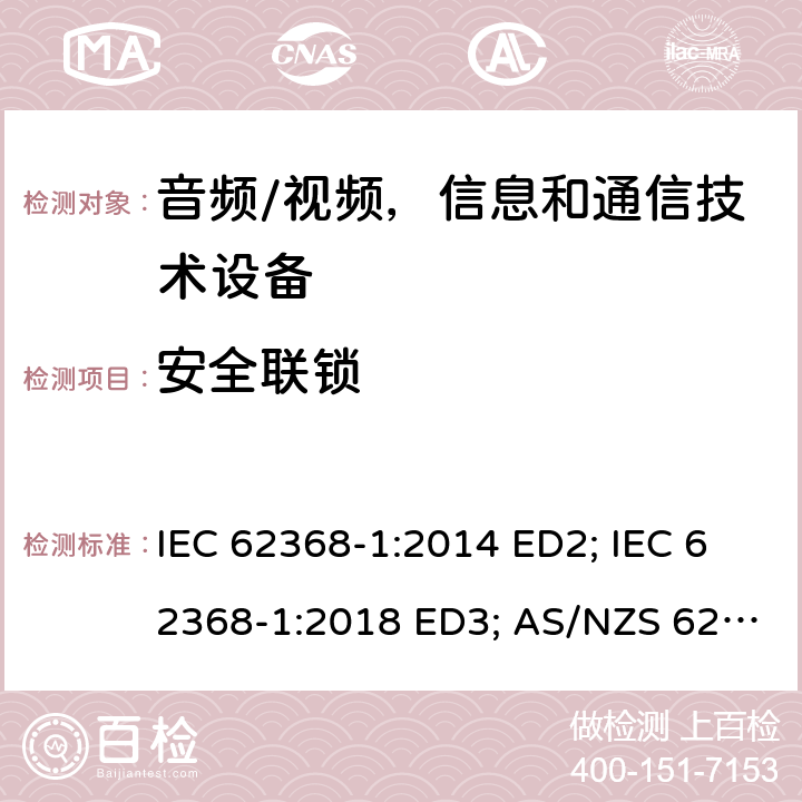 安全联锁 音频/视频，信息和通信技术设备 - 第1部分：安全要求 IEC 62368-1:2014 ED2; IEC 62368-1:2018 ED3; AS/NZS 62368.1:2018; EN 62368-1:2014/A11:2017; EN 62368-1: 2020; UL 62368-1 Ed.2:2014-12-01; UL62368-1 Ed.3:2019-07-05;CAN/CSA-C22.2 NO. 62368-1-14(R2019) 附录K