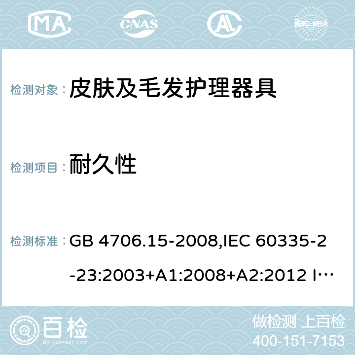 耐久性 家用和類似用途電器的安全 皮膚及毛發護理器具的特殊要求 GB 4706.15-2008,IEC 60335-2-23:2003+A1:2008+A2:2012 IEC 60335-2-23:2016
EN 60335-2-23：2003+A1:2008+A11:2010+A2:2015+A12:2016
AS/NZS 60335.2.23:2004+A1:2008 AS/NZS 60335.2.23: 2017 18