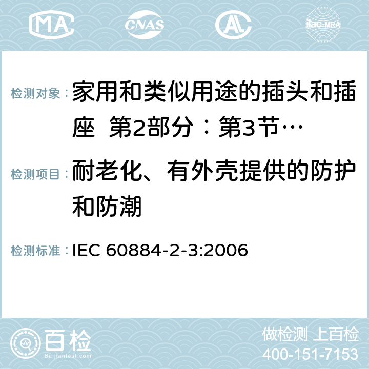 耐老化、有外壳提供的防护和防潮 家用和类似用途的插头和插座 第2部分：第3节:固定式无联锁开关插座的特殊要求 IEC 60884-2-3:2006 16