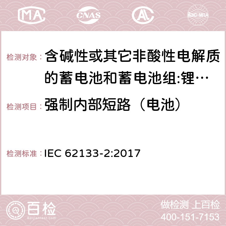 强制内部短路（电池） 含碱性或其它非酸性电解质的蓄电池和蓄电池组 用于便携式设备的便携式密封蓄电池和蓄电池组的安全要求 第2部分:锂系统 IEC 62133-2:2017 7.3.9