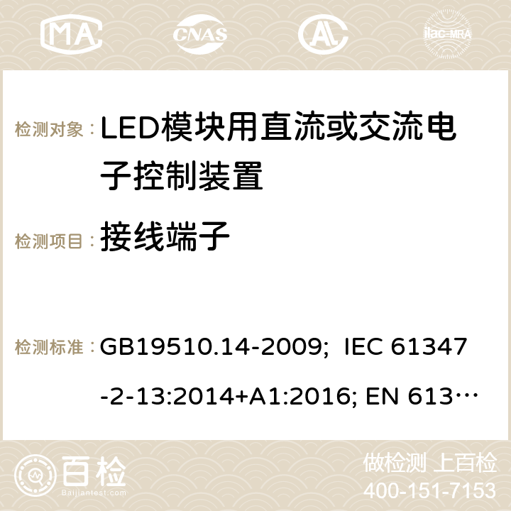 接线端子 灯的控制装置 第14部分：LED模块用直流或交流电子控制装置的特殊要求 GB19510.14-2009; IEC 61347-2-13:2014+A1:2016; EN 61347-2-13:2014+A1:2017; AS/NZS IEC 61347-2-13:2013; AS 61347.2.13:2018; BS EN 61347-2-13:2014+A1:2017 9