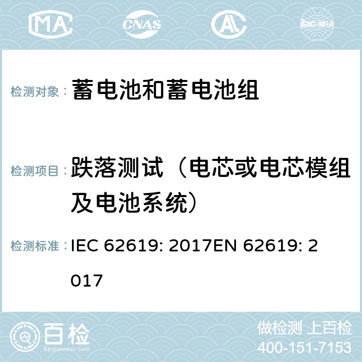 跌落测试（电芯或电芯模组及电池系统） 含碱性或其他非酸性电解质的蓄电池和蓄电池组 工业应用类锂蓄电池和蓄电池组的安全性要求 IEC 62619: 2017
EN 62619: 2017 7