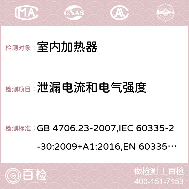 泄漏电流和电气强度 家用和类似用途电器的安全 第2部分：室内加热器的特殊要求 GB 4706.23-2007,IEC 60335-2-30:2009+A1:2016,
EN 60335-2-30:2009+A11:2012,
AS/NZS 60335.2.30:2015+A1:2015,BS EN 60335-2-30:2009+A11:2012, AS/NZS 60335.2.30:2015 Amd 3:2020, EN 60335-2-30:2009/A12:2020 16