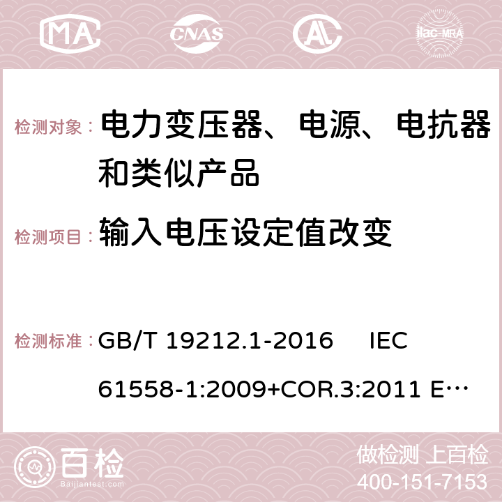 输入电压设定值改变 变压器、电抗器、电源装置及其组合的安全 第1部分：通用要求和试验 GB/T 19212.1-2016 
IEC 61558-1:2009+COR.3:2011 
EN 61558-1:2005+AMD.1:2009 10