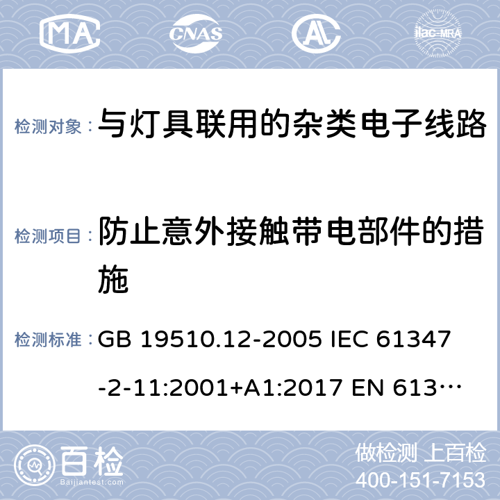 防止意外接触带电部件的措施 灯的控制装置 第12部分：与灯具联用的杂类电子线路的特殊要求 GB 19510.12-2005 
IEC 61347-2-11:2001+A1:2017 
EN 61347-2-11:2001+A1:2019 
AS/NZS 61347.2.11:2003 8