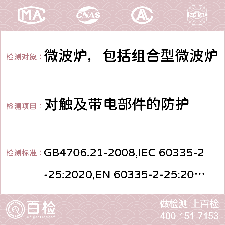 对触及带电部件的防护 家用和类似用途电器的安全 微波炉，包括组合型微波炉的特殊要求 GB4706.21-2008,
IEC 60335-2-25:2020,
EN 60335-2-25:2012 + A1:2015 + A2:2016,
AS/NZS 60335.2.25:2020,
BS EN 60335-2-25:2012 + A2:2016 8