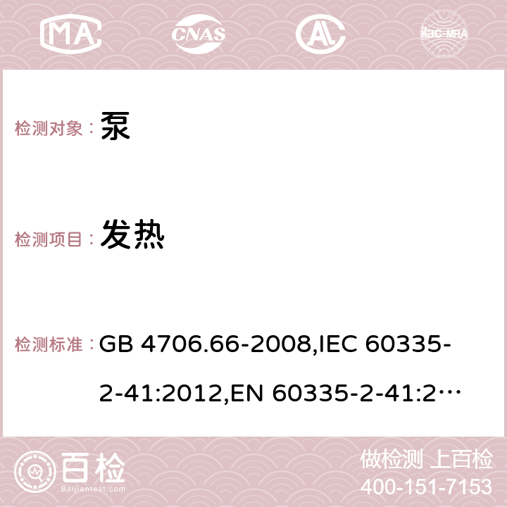 发热 家用和类似用途电器的安全 泵的特殊要求 GB 4706.66-2008,
IEC 60335-2-41:2012,
EN 60335-2-41:2003 + A1:2004 + A2:2010,
AS/NZS 60335.2.41:2013 + A1:2018,
BS EN 60335-2-41:2003 + A2:2010 11