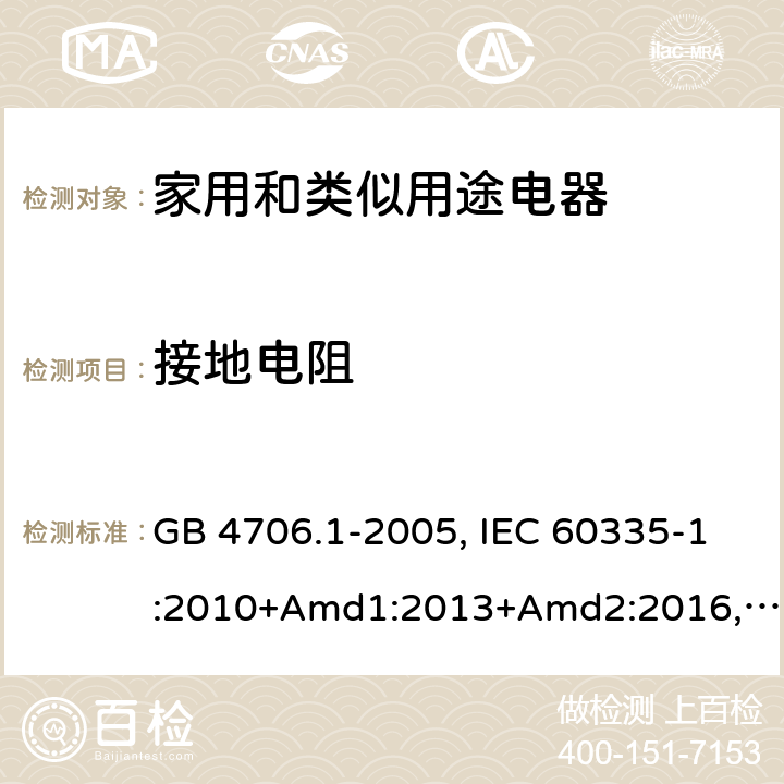 接地電阻 家用和類似用途電器的安全 第1部分：通用要求 GB 4706.1-2005, IEC 60335-1:2010+Amd1:2013+Amd2:2016,IEC 60335-1:2020,BS/EN 60335-1:2012+ A11:2014+A12:2017+A13:2017+A14:2019+A1:2019+A2:2019,BS/EN/IEC 60335-1:2020, AS/NZS 60335.1:2011 +Amd1:2012+Amd2:2014+Amd3:2015+Amd4:2017+Amd5:2019,AS/NZS 60335.1:2020, JIS C 9335-1:2014,UL 60335-1:Ed6 27.5