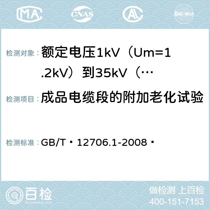 成品电缆段的附加老化试验 额定电压1kV（Um=1.2kV）到35kV（Um=40.5kV）挤包绝缘电力电缆及附件 第1部分：额定电压1kV（Um=1.2kV）和3kV（Um=3.6kV）电缆 GB/T 12706.1-2008  18.5