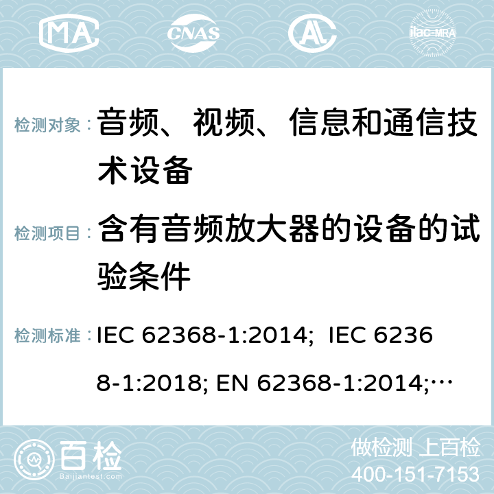 含有音频放大器的设备的试验条件 音频、视频、信息和通信技术设备 第 1 部分：安全要求 IEC 62368-1:2014; IEC 62368-1:2018; EN 62368-1:2014; EN 62368-1:2014+A11:2017; EN IEC 62368-1:2020/A11:2020; AS/NZS 62368.1: 2018; UL 62368-1: 2014; BS EN 62368-1:2014+A11:2017 附录E