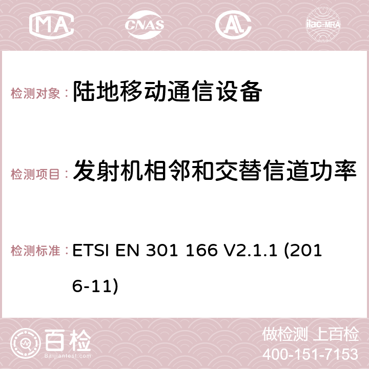 发射机相邻和交替信道功率 陆地移动业务;用于模拟和/或数字通信的无线电设备（语音和/或数据）并在窄带信道上运行并具有天线连接器;统一标准涵盖基本要求指令2014/53 / EU第3.2条 ETSI EN 301 166 V2.1.1 (2016-11) 7.3