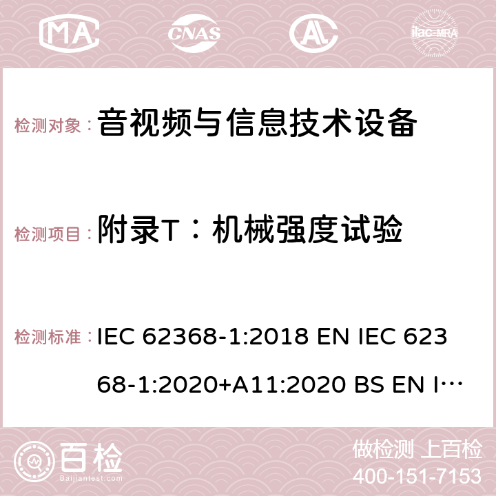 附录T：机械强度试验 音视频与信息技术设备 第1部分：安全要求 IEC 62368-1:2018 EN IEC 62368-1:2020+A11:2020 BS EN IEC 62368-1:2020+A11:2020 AS/NZS 62368-1:2018 UL 62368-1:2018 附录 Ｔ