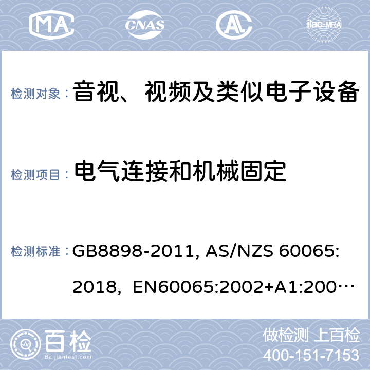 电气连接和机械固定 音视、视频及类似电子设备安全要求 GB8898-2011, 
AS/NZS 60065:2018, EN60065:2002+A1:2006+A11:2008+A12:2011, EN60065-2014+A11:2017, IEC60065(ed.6):1998, IEC60065(ed.7):2001+A1:2005+A2:2010, IEC 60065(ed.7.2):2011, IEC60065:2014(ed 8.0) ，UL 60065-2015，CAN/CSA-C22.2 No. 60065:16 17