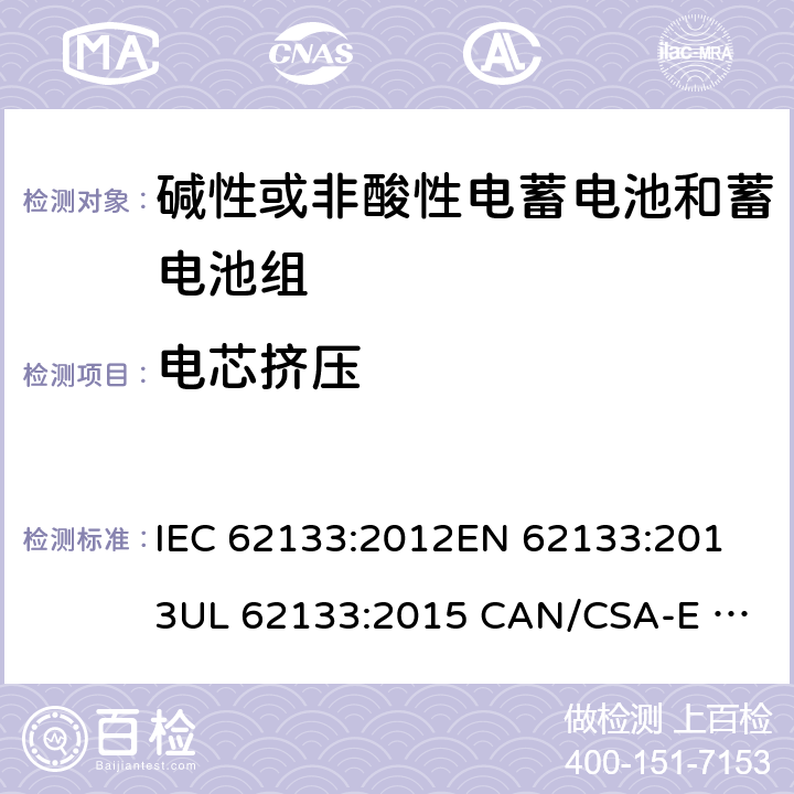 电芯挤压 含碱性或其它非酸性电解质的蓄电池和蓄电池组.便携式锂蓄电池和蓄电池组 IEC 62133:2012
EN 62133:2013
UL 62133:2015 CAN/CSA-E 62133:2013 7.3.6