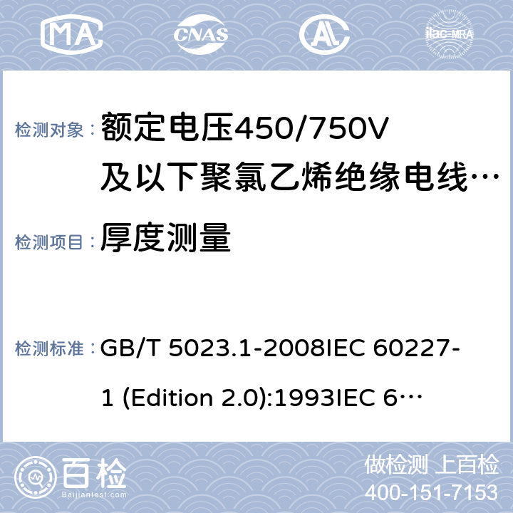 厚度测量 额定电压450/750V及以下聚氯乙烯绝缘电缆 第1部分：一般要求 GB/T 5023.1-2008
IEC 60227-1 (Edition 2.0):1993
IEC 60227-1 (Edition 2.0):1995
IEC 60227-1 (Edition 3.0):2007 5.2.3和5.4.3和5.5.3