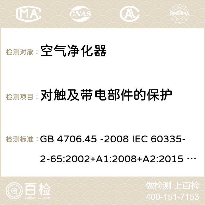 对触及带电部件的保护 家用和类似用途电器的安全 空气净化器的特殊要求 GB 4706.45 -2008 IEC 60335-2-65:2002+A1:2008+A2:2015 EN 60335-2-65:2003+A1:2008+A11:2012 BS EN 60335-2-65:2003+A1:2008+A11:2012 8