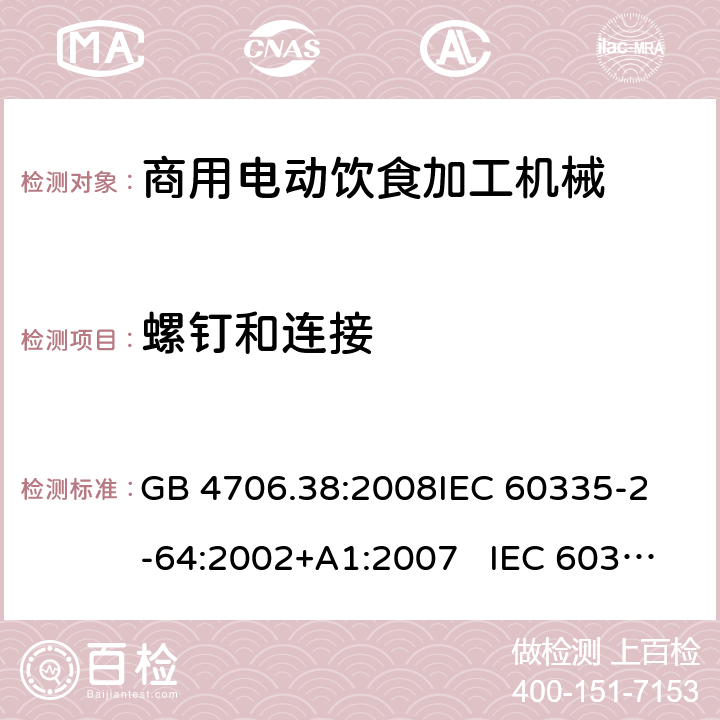 螺钉和连接 商用电动饮食加工机械的特殊要求 GB 4706.38:2008
IEC 60335-2-64:2002+A1:2007 IEC 60335-2-64:2002+A1:2007+A2:2017 
EN 60335-2-64:2000+A1:2002
AS/NZS 60335.2.64:2000+ A1:2009 28