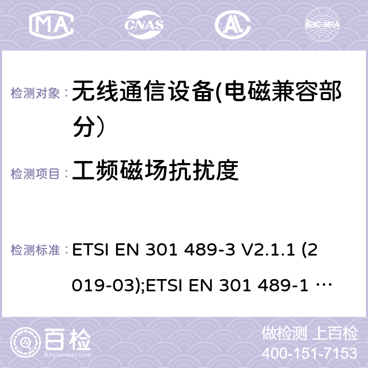 工频磁场抗扰度 电磁兼容性和无线电频谱事宜（ERM）的;电磁兼容性（EMC）的无线电设备和服务的标准，第1部分：通用技术要求;第3部分：短距离设备（SRD）的具体条件，工作频率为9 kHz和 246 GHz GHz; 第17部分-宽带数字传输系统的无线电设备的特殊条件; 第52部分:通信单元的特定条件 移动和便携式(UE)无线电和辅助设备; 统一标准覆盖基本要求 第3.1条(b)指令2014/53/eu; 第19部分:仅接收移动的特定条件 地球站(ROMES)在1,5千兆赫波段运行 提供在RNSS中运行的数据通信和GNSS接收器 波段(ROGNSS)提供定位、导航和定时数据; 统一标准覆盖基本要求 第3.1条(b)指令2014/53/eu; 第9部分:无线麦克风的特殊条件， 相似的射频(RF)音频链路设备， 无绳的音频和内耳监控设备; 统一标准覆盖基本要求 第3.1条(b)指令2014/53/eu ETSI EN 301 489-3 V2.1.1 (2019-03);ETSI EN 301 489-1 V2.2.3 (2019-11);ETSI EN 301 489-17 V3.2.4 (2020-09);Draft ETSI EN 301 489-52 V1.1.2 (2020-12); ETSI EN 301 489-19 V2.1.1 (2019-04);Draft ETSI EN 301 489-19 V2.2.0 (2020-09); ETSI EN 301 489-9 V2.1.1 (2019-04)