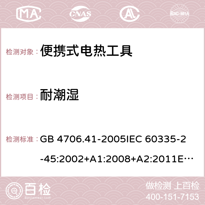 耐潮湿 家用和类似用途电器的安全　第2部分：便携式电热工具及其类似器具的特殊要求 GB 4706.41-2005
IEC 60335-2-45:2002+A1:2008+A2:2011
EN 60335-2-45:2002+A1:2008+A2:2012
AS/NZS 60335.2.45:2012