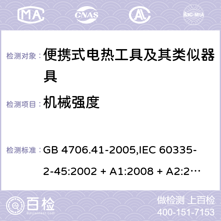 机械强度 家用和类似用途电器的安全 便携式电热工具及其类似器具的特殊要求 GB 4706.41-2005,
IEC 60335-2-45:2002 + A1:2008 + A2:2011,
EN 60335-2-45:2002 + A1:2008 + A2:2012,
AS/NZS 60335.2.45:2012,
BS EN 60335-2-45:2002 + A1:2008 + A2:2012 21