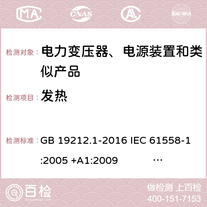 发热 电力变压器、电源、电抗器和类似产品的安全 第1部分：通用要求和试验 GB 19212.1-2016 IEC 61558-1:2005 +A1:2009 IEC 61558-1:2017 EN 61558-1:2005 +A1:2009 AS/NZS 61558.1:2008+A1:2009+A2:2015 AS/NZS 61558.1:2018 J61558-1(H26),J61558-1(H21) 14