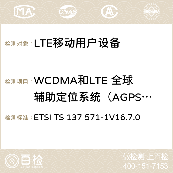 WCDMA和LTE 全球辅助定位系统（AGPS）协议,射频性能 ETSI TS 137 571 通用陆地无线接入(UTRA) 和演进通用陆地无线接入(E-UTRA)演进分组核心(EPC)；用户设备(UE)一致性规范； 第1部分：一致性测试 -1
V16.7.0 5、6、7、8、9、10