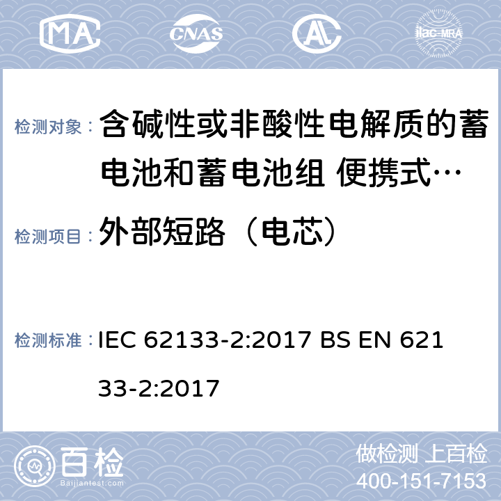 外部短路（电芯） 含碱性或其他非酸性电解液的蓄电池和蓄电池组：便携式密封蓄电池和蓄电池组的安全性要求-第2部分:锂体系 IEC 62133-2:2017
 BS EN 62133-2:2017 7.3.1