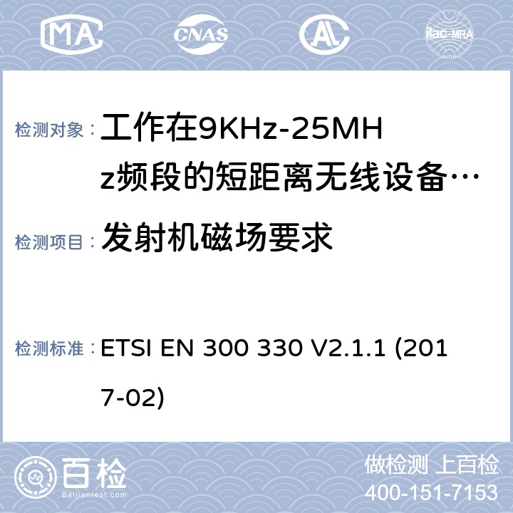 发射机磁场要求 工作在9KHz-25MHz频段的短距离无线设备和工作在9KHz-30MHz频段的线圈感应设备；涵盖了2014/53/EU指令第3.2章节的基本要求的协调标准； ETSI EN 300 330 V2.1.1 (2017-02) 4.3.4