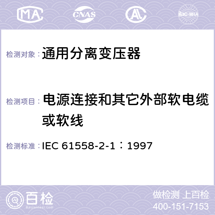 电源连接和其它外部软电缆或软线 电力变压器、电源装置和类似产品的安全 第2-1部分：通用分离变压器的特殊要求 IEC 61558-2-1：1997 22