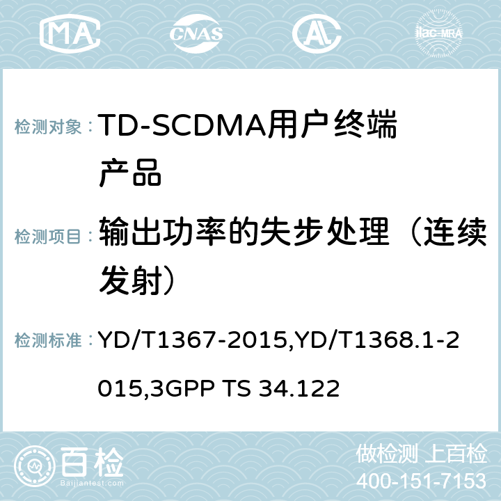 输出功率的失步处理（连续发射） 《2GHz TD-SCDMA 数字蜂窝移动通信网终端设备技术要求》,《2GHz TD-SCDMA 数字蜂窝移动通信网终端设备测试方法 第一部分：基本功能、业务和性能测试》,《3GPP技术规范组无线接入网 终端一致性规范 无线收发（TDD）》 YD/T1367-2015,
YD/T1368.1-2015,
3GPP TS 34.122 8.3.4.6,7.2.7,5.4.5