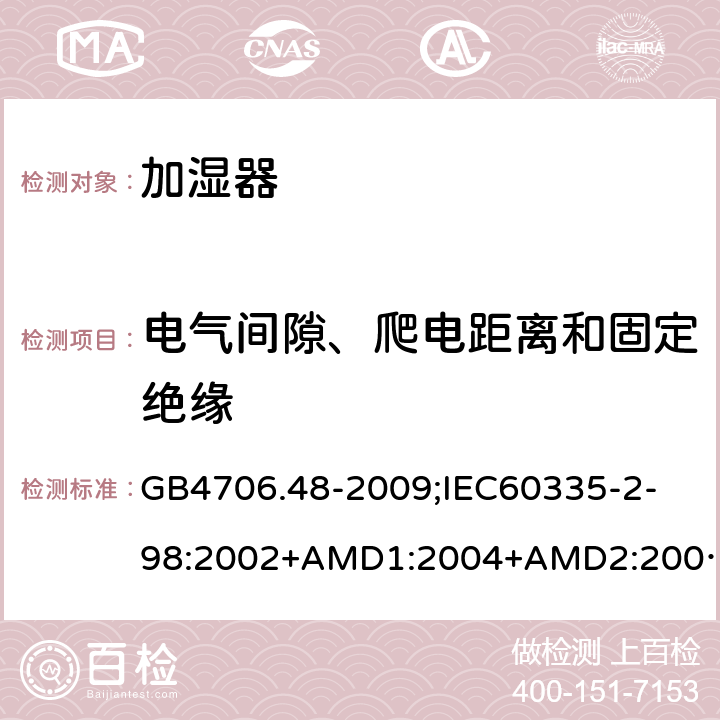 电气间隙、爬电距离和固定绝缘 家用和类似用途电器的安全加湿器的特殊要求 GB4706.48-2009;
IEC60335-2-98:2002+AMD1:2004+AMD2:2008;
EN60335-2-98:2003+A2:2008;
AS/NZS60335.2.98-2005 29