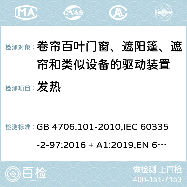 发热 家用和类似用途电器的安全 卷帘百叶门窗、遮阳篷、遮帘和类似设备的驱动装置的特殊要求 GB 4706.101-2010,
IEC 60335-2-97:2016 + A1:2019,
EN 60335-2-97:2006 + A11:2008 + A2:2010 + A12:2015,
AS/NZS 60335.2.97:2017,
BS EN 60335-2-97:2006 + A12:2015 11